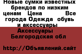 Новые сумки известных брендов по низким ценам › Цена ­ 2 000 - Все города Одежда, обувь и аксессуары » Аксессуары   . Белгородская обл.